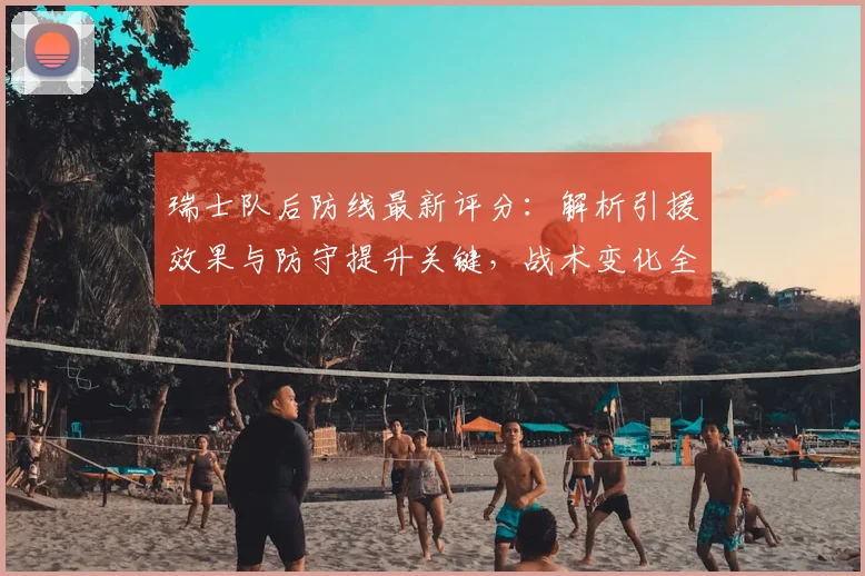 瑞士队后防线最新评分：解析引援效果与防守提升关键，战术变化全观察