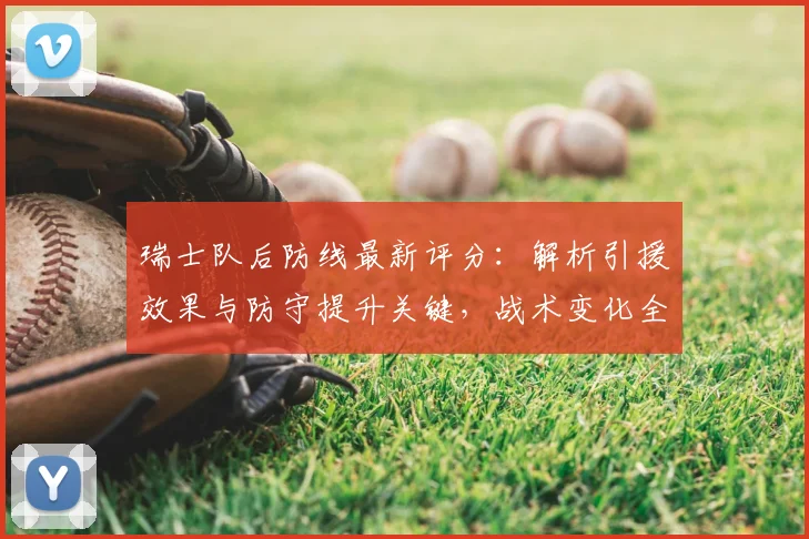 瑞士队后防线最新评分:解析引援效果与防守提升关键,战术变化全观察