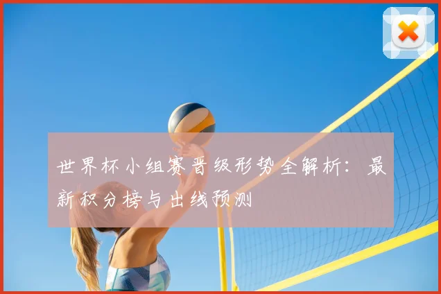 世界杯小组赛晋级形势全解析：最新积分榜与出线预测