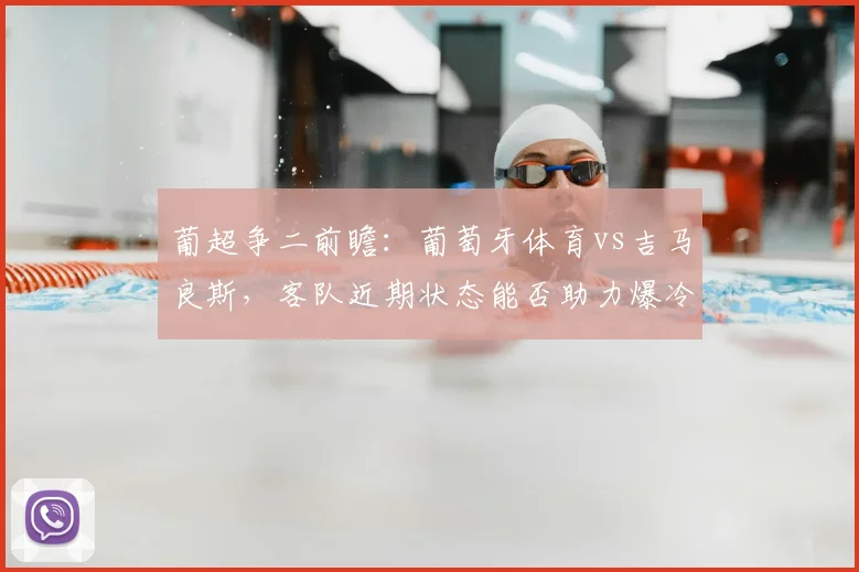葡超争二前瞻：葡萄牙体育vs吉马良斯，客队近期状态能否助力爆冷？