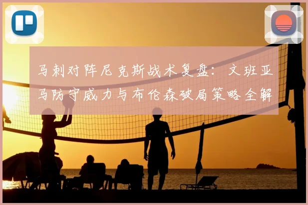马刺对阵尼克斯战术复盘：文班亚马防守威力与布伦森破局策略全解析