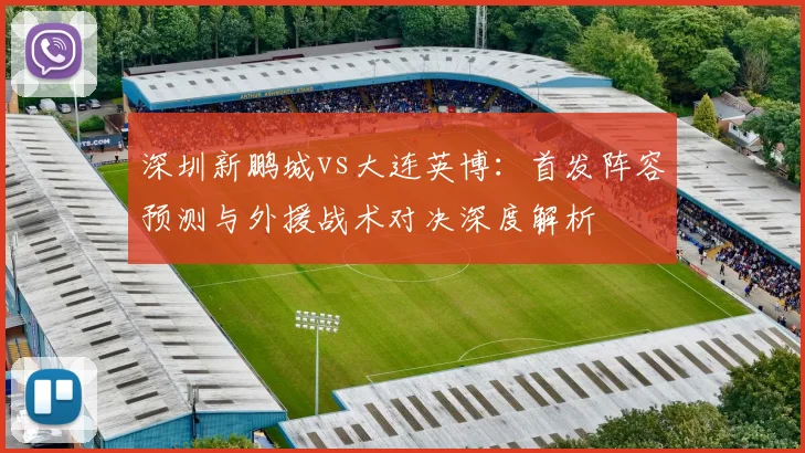 深圳新鹏城vs大连英博：首发阵容预测与外援战术对决深度解析