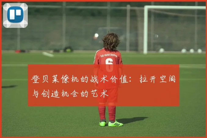 登贝莱僚机的战术价值：拉开空间与创造机会的艺术