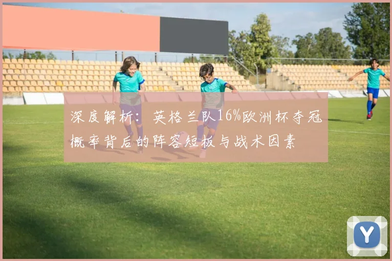 深度解析：英格兰队16%欧洲杯夺冠概率背后的阵容短板与战术因素
